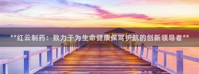 九游会老哥必备的交流社区：**红云制药：致力于为生命健康保驾护航的创新领导者**