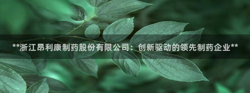 ag九游会老哥俱乐部：**浙江昂利康制药股份有限公司：创新驱动的领先制药企业**
