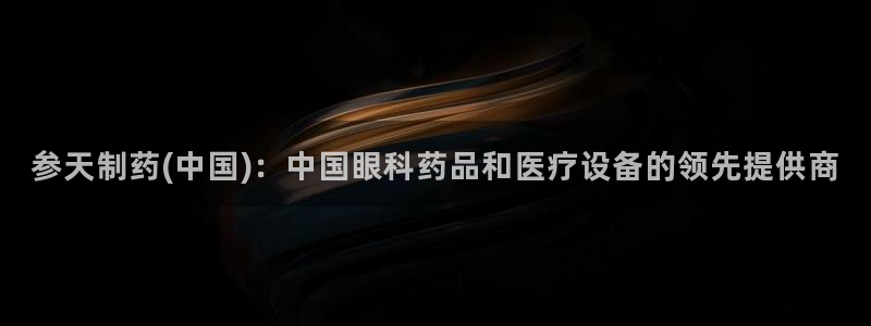 九游会老哥俱乐部社区论坛：参天制药(中国)：中国眼科药品和医疗设备的领先提供商