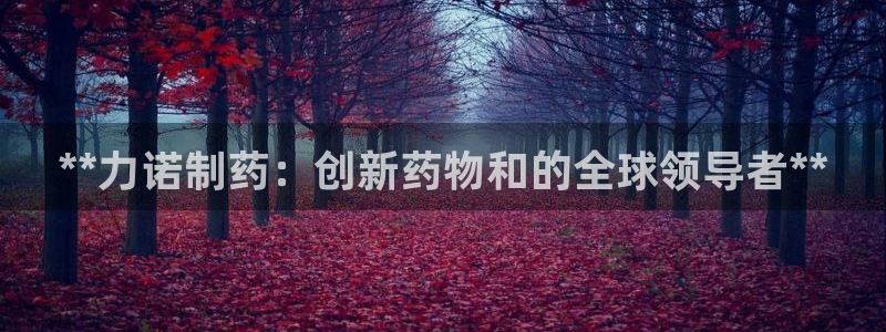 ag九游会老哥俱乐部：**力诺制药：创新药物和的全球领导者**