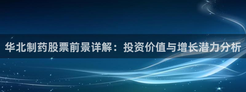九游会老哥俱乐部：华北制药股票前景详解：投资价值与增长潜力分析