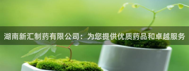 九游老哥俱乐部官网登录入口：湖南新汇制药有限公司：为您提供优质药品和卓越服务