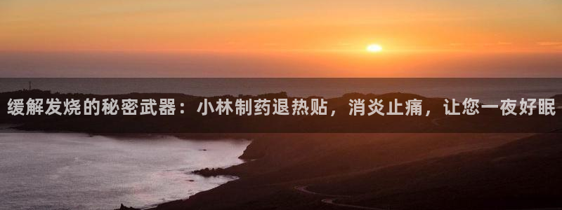 九游老哥俱乐部官网登录网址：缓解发烧的秘密武器：小林制药退热贴，消炎止痛，让您一夜好眠
