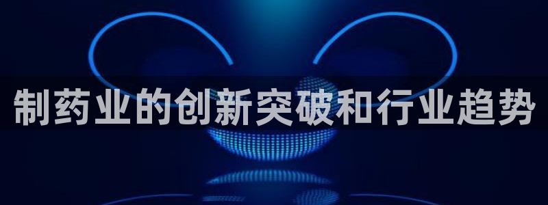 九游会老哥俱乐部必备的交流社区论坛：制药业的创新突破和行业趋势