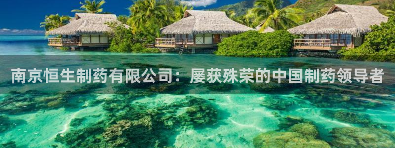 老哥俱乐部是干什么的：南京恒生制药有限公司：屡获殊荣的中国制药领导者