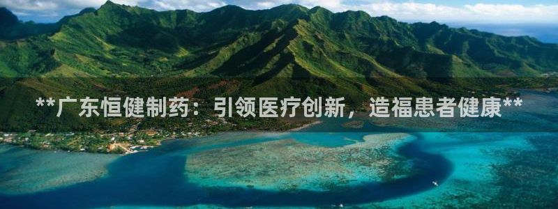 九游老哥俱乐部官网登录入口：**广东恒健制药：引领医疗创新，造福患者健康**