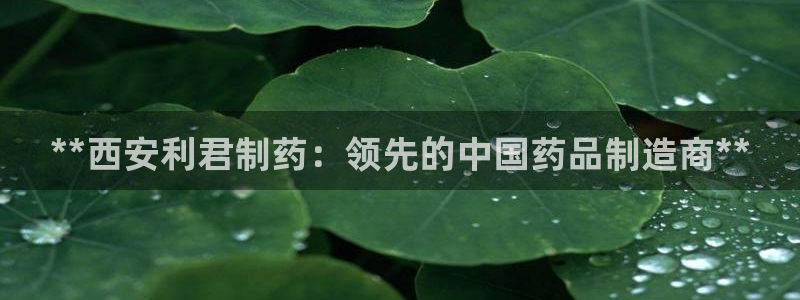 ag九游会老哥：**西安利君制药：领先的中国药品制造商**