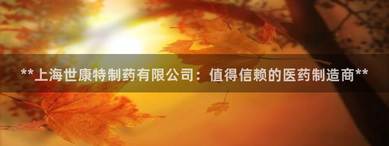 九游会老哥俱乐部社区论坛：**上海世康特制药有限公司：值得信赖的医药制造商**