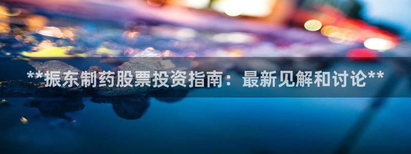 九游会老哥必备的交流社区：**振东制药股票投资指南：最新见解和讨论**