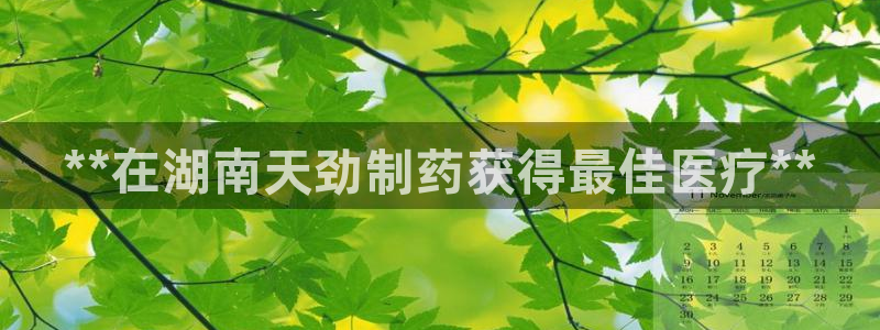 九游会老哥俱乐部社区论坛：**在湖南天劲制药获得最佳医疗**