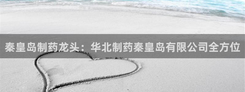 九游会老哥俱乐部官网首页论坛：秦皇岛制药龙头：华北制药秦皇岛有限公司全方位