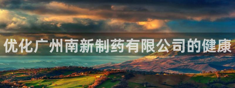 老哥吧九游会：优化广州南新制药有限公司的健康
