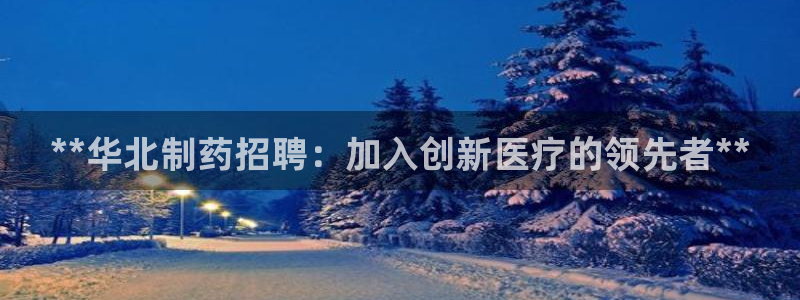 九游会老哥俱乐部交流社区：**华北制药招聘：加入创新医疗的领先者**