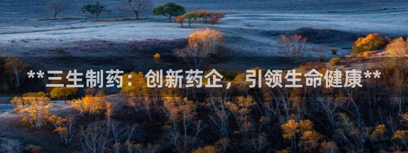 九游会老哥必备的交流社区九：**三生制药：创新药企，引领生命健康**