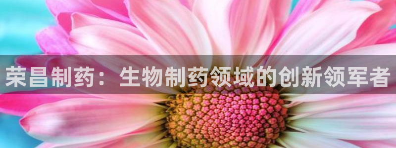 九游会老哥俱乐部必备的交流社区：荣昌制药：生物制药领域的创新领军者