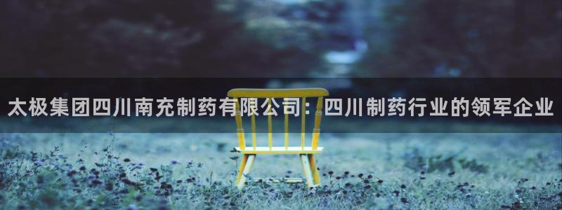 usdt九游会老哥俱乐部：太极集团四川南充制药有限公司：四川制药行业的领军企业