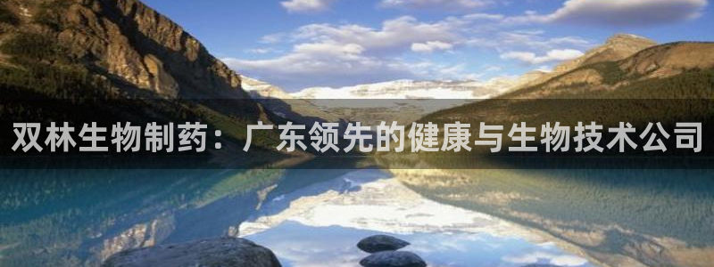 九游会老哥俱乐部官网首页论坛：双林生物制药：广东领先的健康与生物技术公司