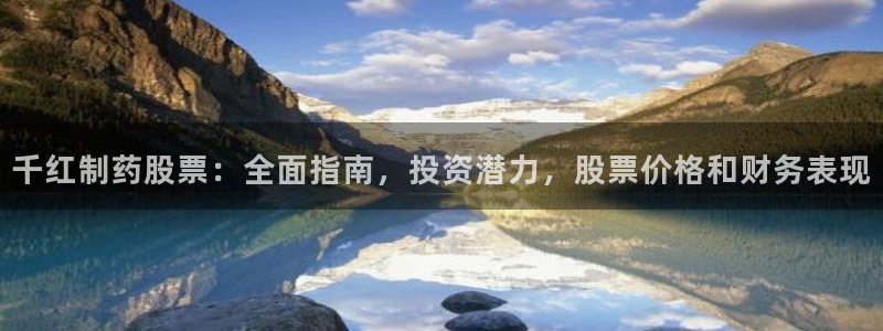 九游会老哥必备的交流社区九：千红制药股票：全面指南，投资潜力，股票价格和财务表现