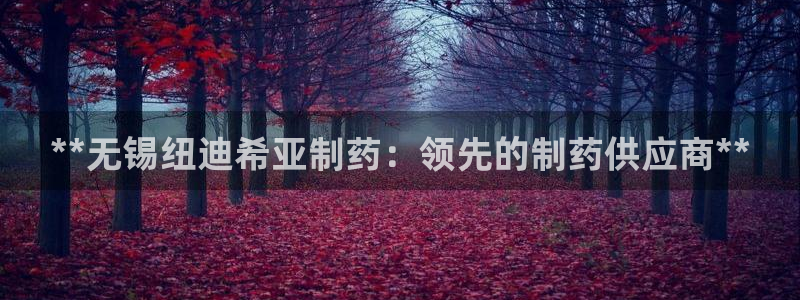 九游会老哥俱乐部必备的交流社区：**无锡纽迪希亚制药：领先的制药供应商**