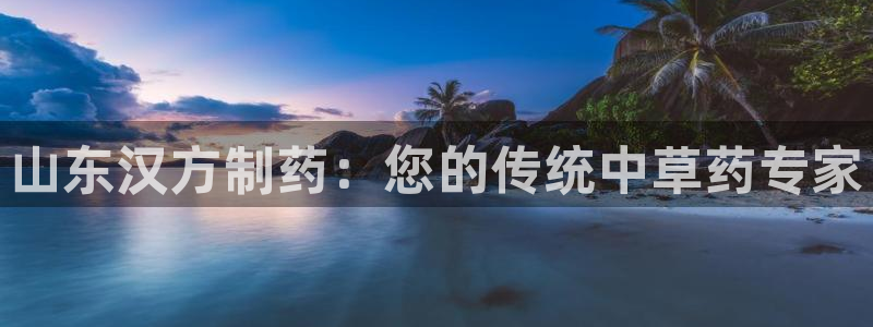 九游会老哥必备的交流社区九：山东汉方制药：您的传统中草药专家