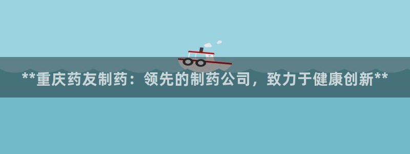 九游会老哥俱乐部交流社区：**重庆药友制药：领先的制药公司，致力于健康创新**