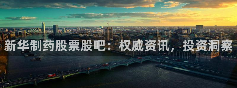 9游会老哥：新华制药股票股吧：权威资讯，投资洞察