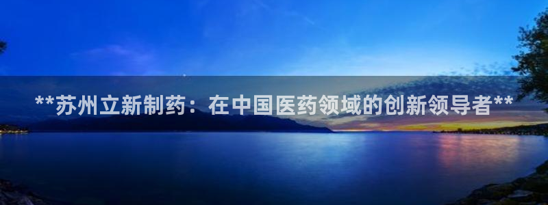 九游会老哥俱乐部官方网站：**苏州立新制药：在中国医药领域的创新领导者**