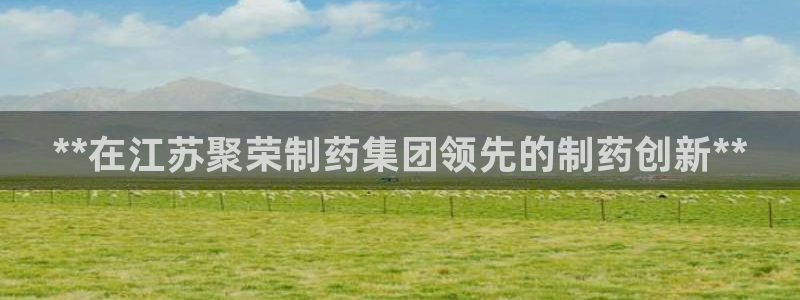 九游老哥俱乐部官网登录不了：**在江苏聚荣制药集团领先的制药创新**