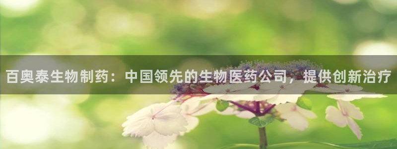 九游会老哥俱乐部必备的交流社区论坛：百奥泰生物制药：中国领先的生物医药公司，提供创新治疗