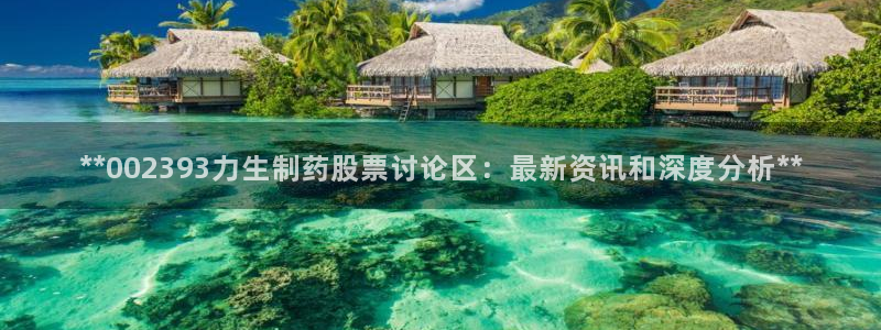 ag九游老哥俱乐部：**002393力生制药股票讨论区：最新资讯和深度分析**