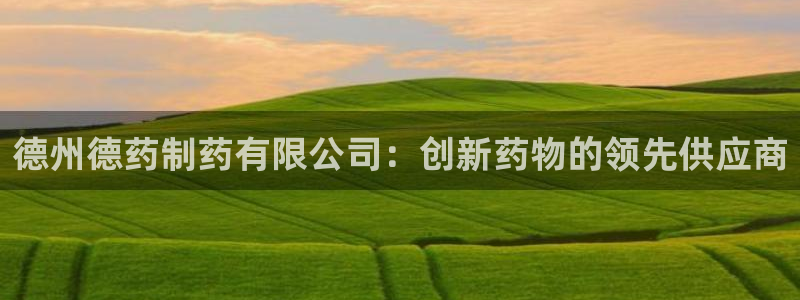 老哥吧九游会下架吗：德州德药制药有限公司：创新药物的领先供应商