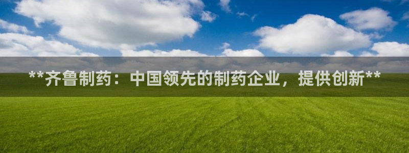 ag九游会老哥俱乐部：**齐鲁制药：中国领先的制药企业，提供创新**