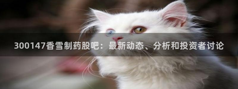 ag九游老哥俱乐部：300147香雪制药股吧：最新动态、分析和投资者讨论