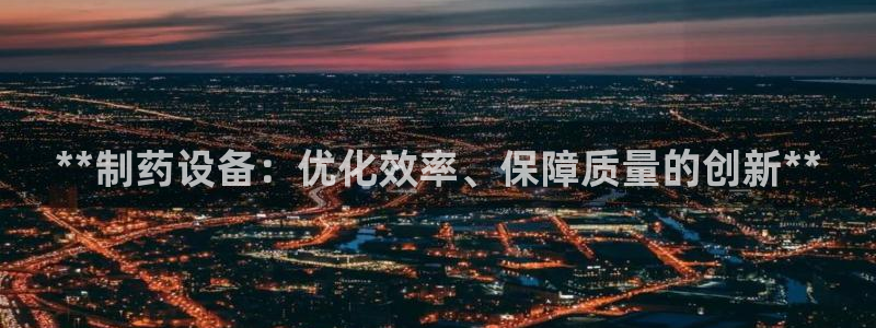 九游老哥俱乐部官网登录：**制药设备：优化效率、保障质量的创新**