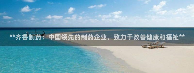 九游会老哥俱乐部：**齐鲁制药：中国领先的制药企业，致力于改善健康和福祉**
