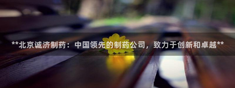 九游老哥俱乐部官网登录入口：**北京诚济制药：中国领先的制药公司，致力于创新和卓越**