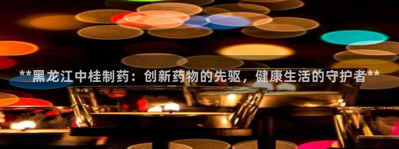 九游老哥俱乐部官网登录网址：**黑龙江中桂制药：创新药物的先驱，健康生活的守护者**