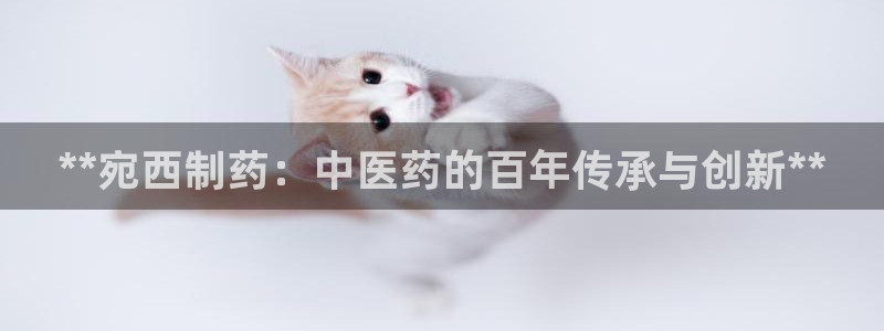 九游会老哥俱乐部必备的交流社区：**宛西制药：中医药的百年传承与创新**