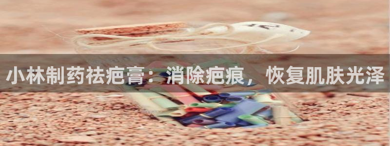 九游老哥俱乐部登录：小林制药祛疤膏：消除疤痕，恢复肌肤光泽