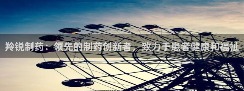 9游会老哥俱乐部：羚锐制药：领先的制药创新者，致力于患者健康和福祉