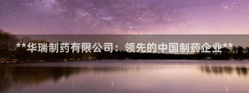 九游会老哥俱乐部必备的交流社区：**华瑞制药有限公司：领先的中国制药企业**