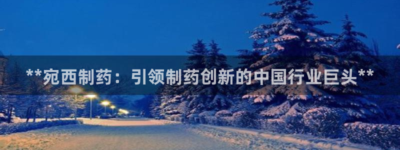 九游会老哥俱乐部社区论坛：**宛西制药：引领制药创新的中国行业巨头**