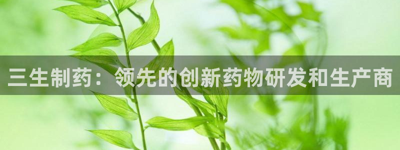 九游会老哥俱乐部社区论坛：三生制药：领先的创新药物研发和生产商