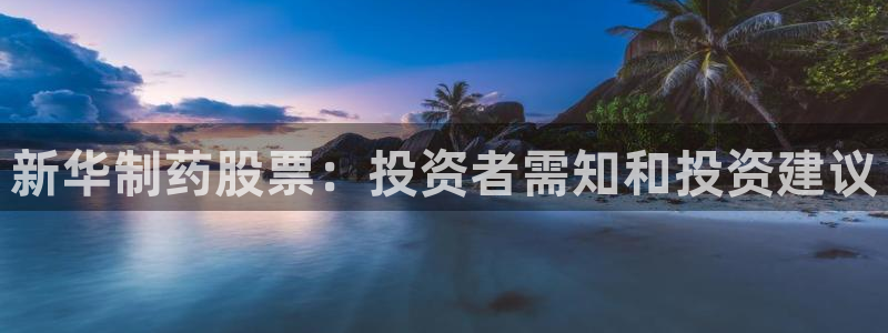 ag九游会老哥：新华制药股票：投资者需知和投资建议