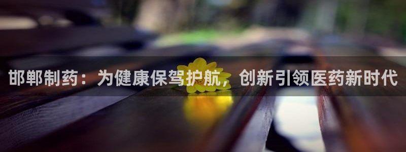 九游会老哥俱乐部官网首页论坛：邯郸制药：为健康保驾护航，创新引领医药新时代
