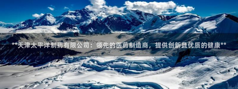 九游会老哥俱乐部官网首页论坛：**天津太平洋制药有限公司：领先的医药制造商，提供创新且优质的健康**