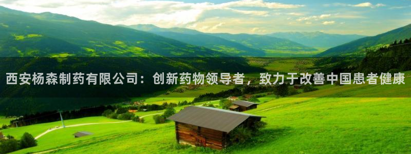 九游老哥俱乐部官网登录入口：西安杨森制药有限公司：创新药物领导者，致力于改善中国患者健康