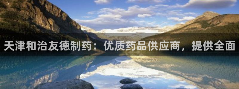 九游会老哥必备的交流社区九：天津和治友德制药：优质药品供应商，提供全面
