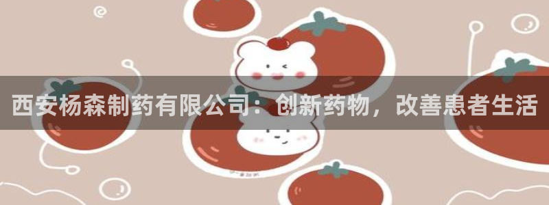 九游老哥俱乐部官网登录入口：西安杨森制药有限公司：创新药物，改善患者生活