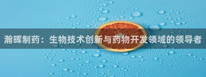 ag九游会老哥：瀚晖制药：生物技术创新与药物开发领域的领导者